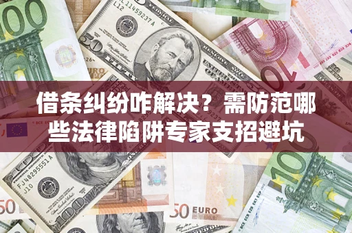 济南借条纠纷咋解决？需防范哪些法律陷阱专家支招避坑