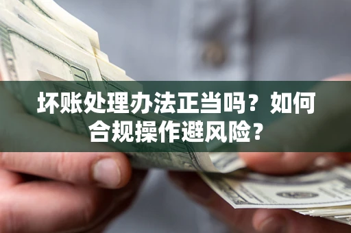 济南坏账处理办法正当吗？如何合规操作避风险？