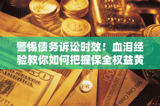 济南警惕债务诉讼时效！血泪经验教你如何把握保全权益黄金期
