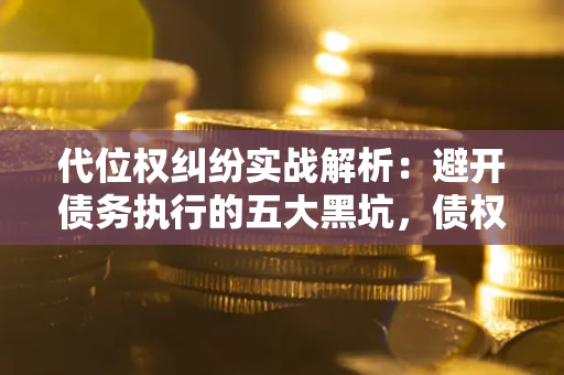济南代位权纠纷实战解析：避开债务执行的五大黑坑，债权人必看指南