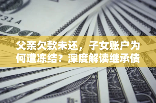 济南父亲欠款未还，子女账户为何遭冻结？深度解读继承债务迷局