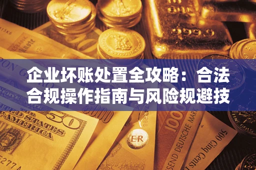 济南企业坏账处置全攻略：合法合规操作指南与风险规避技巧解析