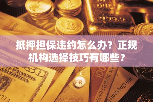 济南抵押担保违约怎么办？正规机构选择技巧有哪些？