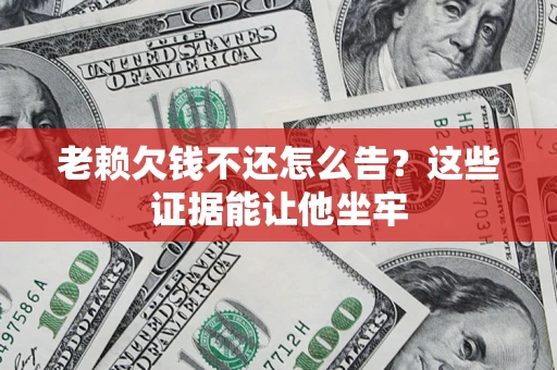 济南老赖欠钱不还怎么告？这些证据能让他坐牢
