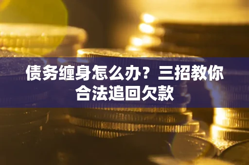 济南债务缠身怎么办？三招教你合法追回欠款