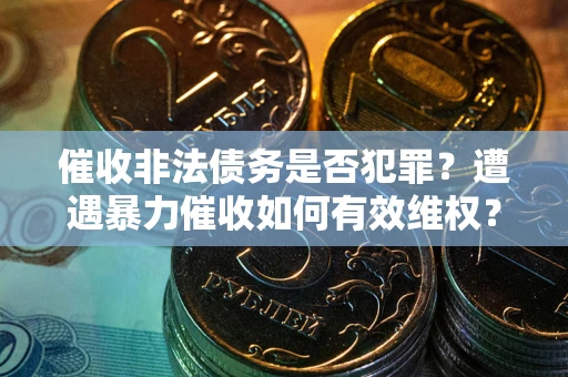 济南催收非法债务是否犯罪?遭遇暴力催收如何有效维权? 济南催收非法债务是否犯罪?遭遇暴力催收如何有效维权?