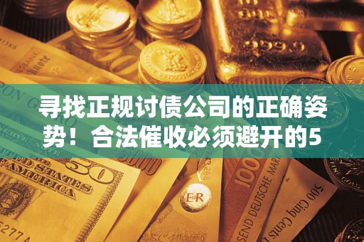 济南寻找正规讨债公司的正确姿势！合法催收必须避开的5大雷区