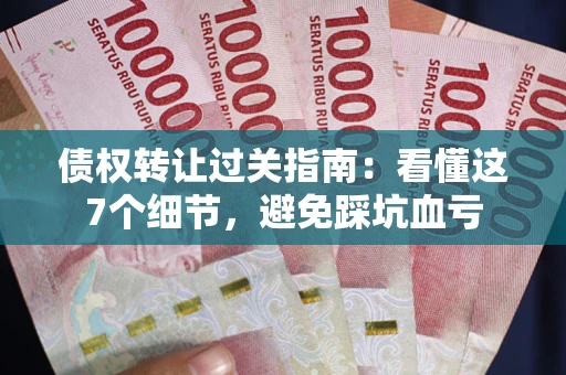 济南债权转让过关指南：看懂这7个细节，避免踩坑血亏