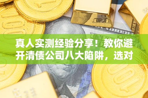 济南真人实测经验分享！教你避开清债公司八大陷阱，选对机构少走十年弯路