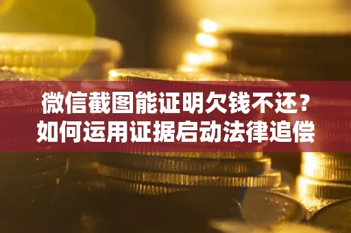济南微信截图能证明欠钱不还？如何运用证据启动法律追偿程序？