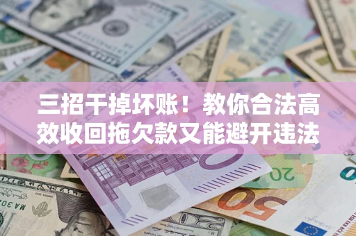 济南三招干掉坏账！教你合法高效收回拖欠款又能避开违法雷区