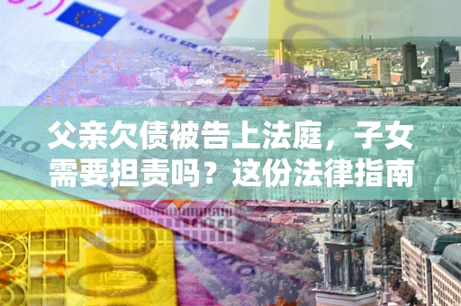 济南父亲欠债被告上法庭，子女需要担责吗？这份法律指南必须看完