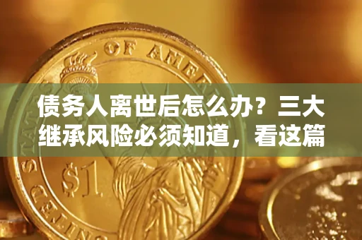 济南债务人离世后怎么办？三大继承风险必须知道，看这篇就够了