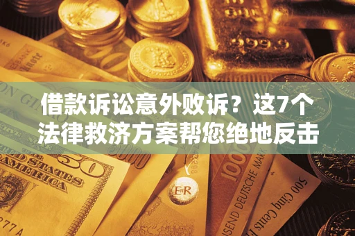 济南借款诉讼意外败诉？这7个法律救济方案帮您绝地反击！