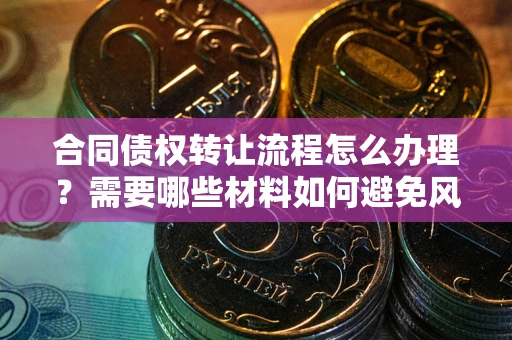 济南合同债权转让流程怎么办理？需要哪些材料如何避免风险？