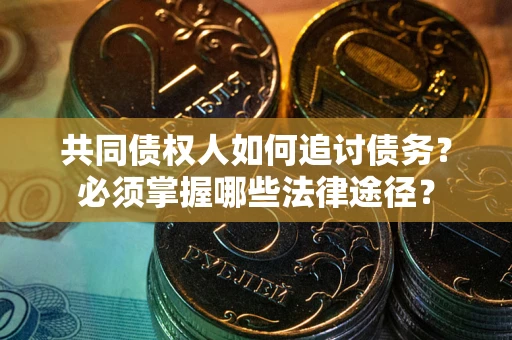 济南共同债权人如何追讨债务？必须掌握哪些法律途径？