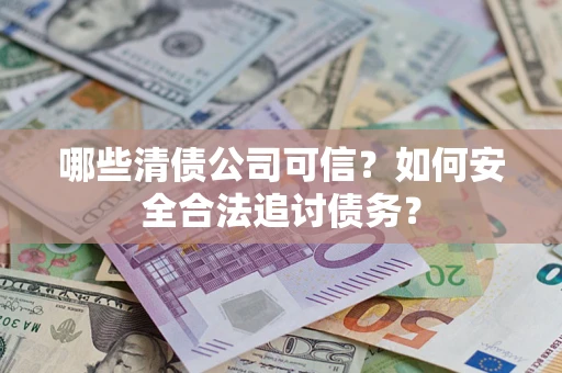 济南哪些清债公司可信？如何安全合法追讨债务？