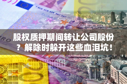 济南股权质押期间转让公司股份？解除时躲开这些血泪坑！