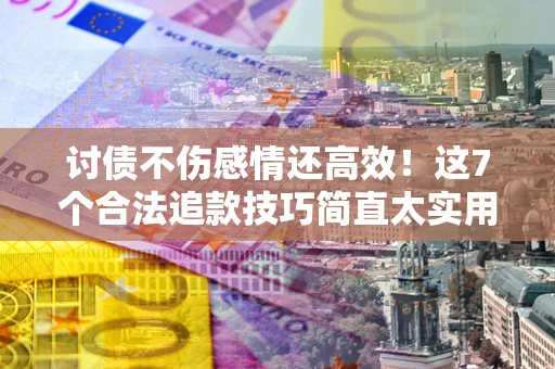 济南讨债不伤感情还高效！这7个合法追款技巧简直太实用