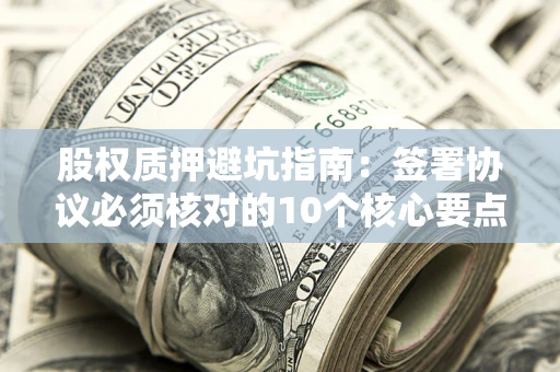 济南股权质押避坑指南:签署协议必须核对的10个核心要点 济南股权质押避坑指南:签署协议必须核对的10个核心要点