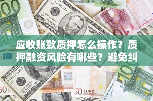 济南应收账款质押怎么操作？质押融资风险有哪些？避免纠纷高效融资技巧