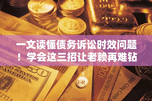 济南一文读懂债务诉讼时效问题！学会这三招让老赖再难钻空子