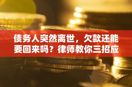 济南债务人突然离世，欠款还能要回来吗？律师教你三招应对