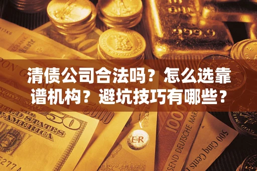 济南清债公司合法吗？怎么选靠谱机构？避坑技巧有哪些？