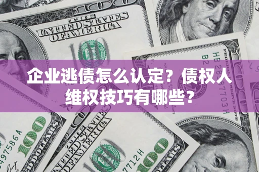 济南企业逃债怎么认定？债权人维权技巧有哪些？