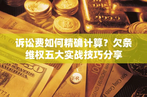 济南诉讼费如何精确计算？欠条维权五大实战技巧分享