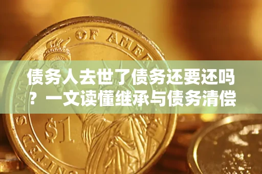 济南债务人去世了债务还要还吗？一文读懂继承与债务清偿