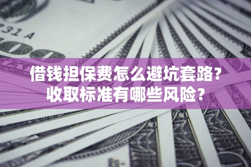 济南借钱担保费怎么避坑套路?收取标准有哪些风险? 济南借钱担保费怎么避坑套路?收取标准有哪些风险?
