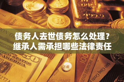 济南债务人去世债务怎么处理？继承人需承担哪些法律责任？