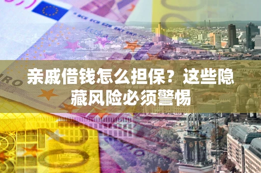 济南亲戚借钱怎么担保？这些隐藏风险必须警惕