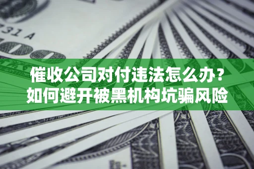 济南催收公司对付违法怎么办？如何避开被黑机构坑骗风险