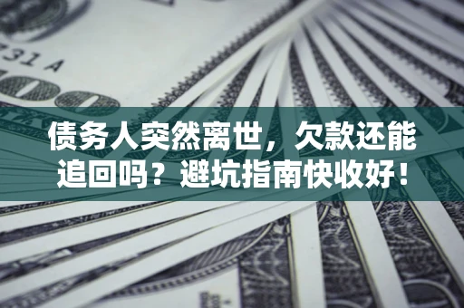 济南债务人突然离世，欠款还能追回吗？避坑指南快收好！