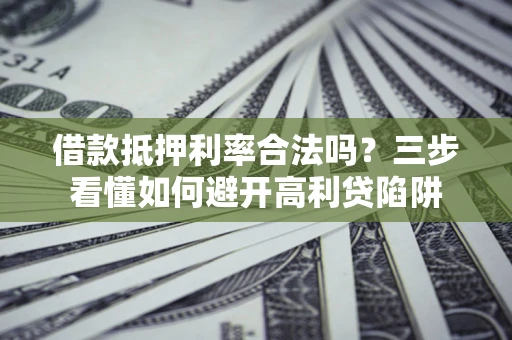 济南借款抵押利率合法吗？三步看懂如何避开高利贷陷阱