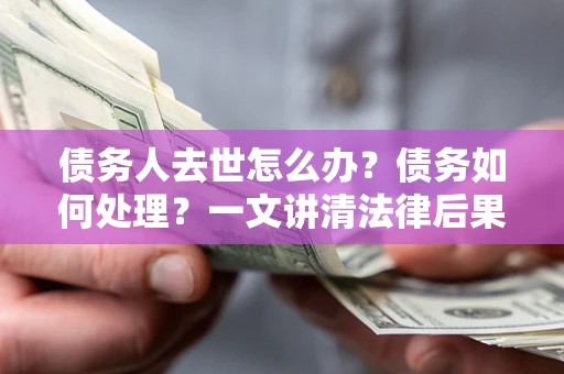 济南债务人去世怎么办？债务如何处理？一文讲清法律后果