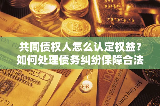 济南共同债权人怎么认定权益？如何处理债务纠纷保障合法权益？