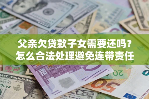 济南父亲欠贷款子女需要还吗？怎么合法处理避免连带责任？