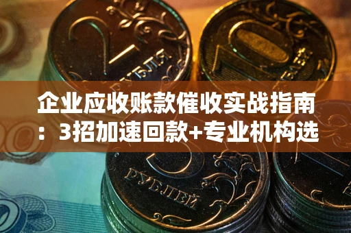济南企业应收账款催收实战指南：3招加速回款+专业机构选择避坑