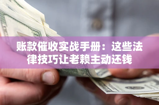 济南账款催收实战手册：这些法律技巧让老赖主动还钱