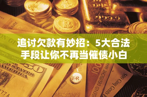 济南追讨欠款有妙招：5大合法手段让你不再当催债小白