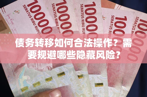 济南债务转移如何合法操作？需要规避哪些隐藏风险？