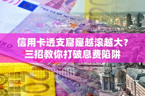 济南信用卡透支窟窿越滚越大？三招教你打破息费陷阱