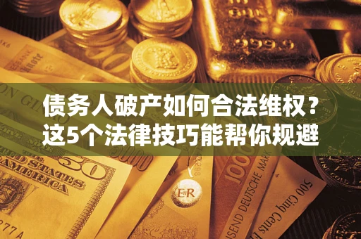 济南债务人破产如何合法维权？这5个法律技巧能帮你规避风险