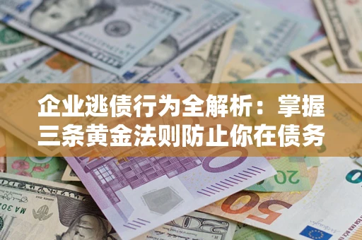 济南企业逃债行为全解析：掌握三条黄金法则防止你在债务乱局中“踩雷”