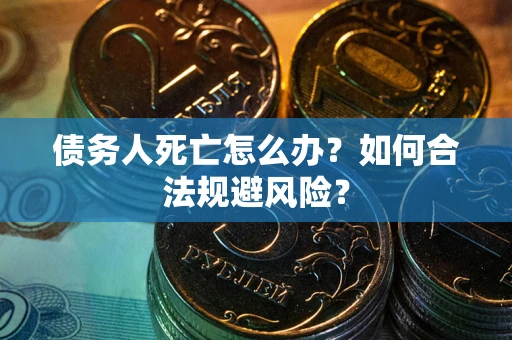 济南债务人死亡怎么办？如何合法规避风险？