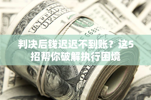 济南判决后钱迟迟不到账？这5招帮你破解执行困境