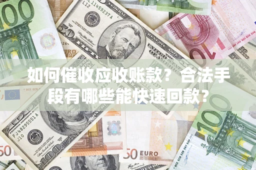 济南如何催收应收账款？合法手段有哪些能快速回款？